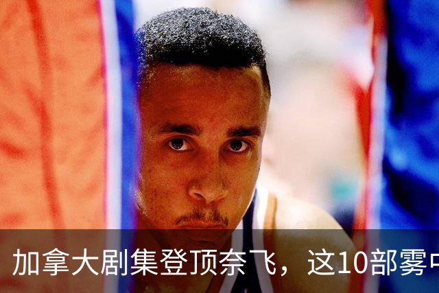加拿大剧集登顶奈飞，这10部雾中惊悚剧接档